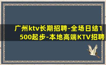 广州ktv长期招聘-全场日结1500起步-本地高端KTV招聘